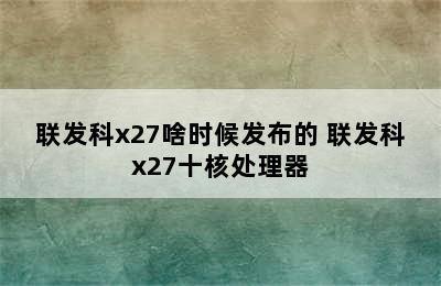 联发科x27啥时候发布的 联发科x27十核处理器